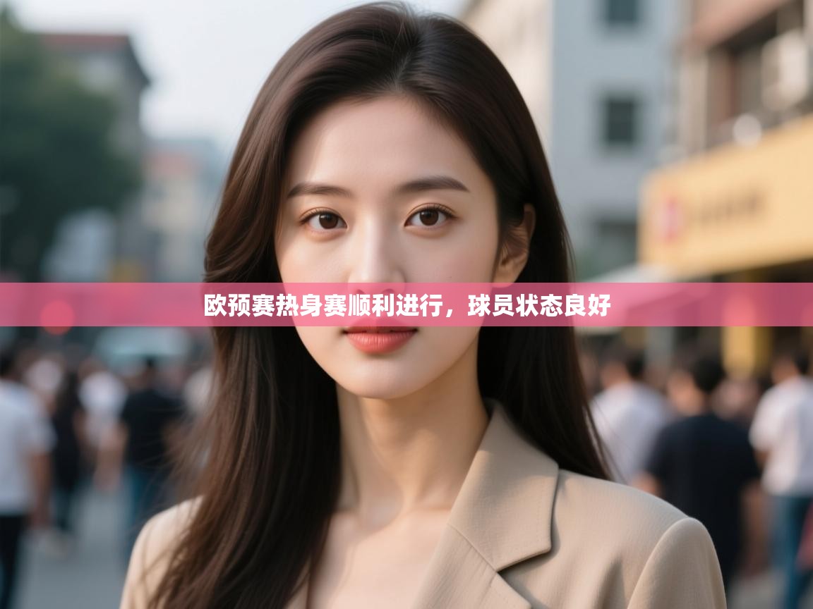 欧预赛热身赛顺利进行，球员状态良好