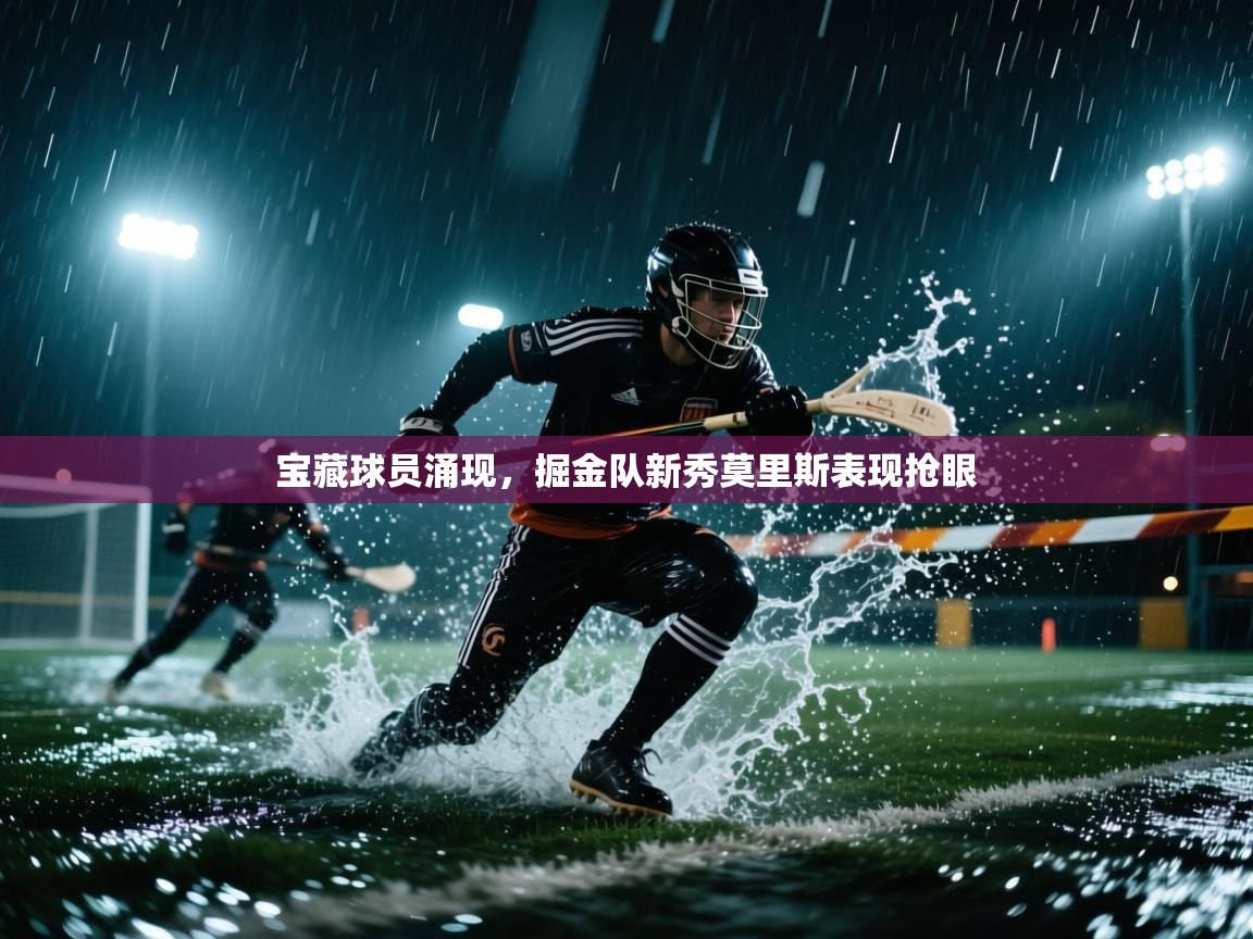 宝藏球员涌现，掘金队新秀莫里斯表现抢眼