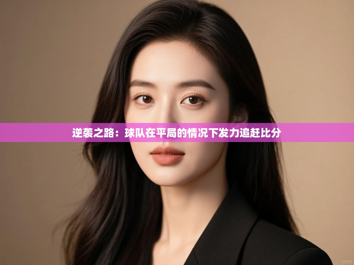逆袭之路：球队在平局的情况下发力追赶比分