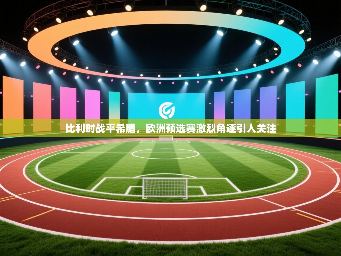 比利时战平希腊，欧洲预选赛激烈角逐引人关注