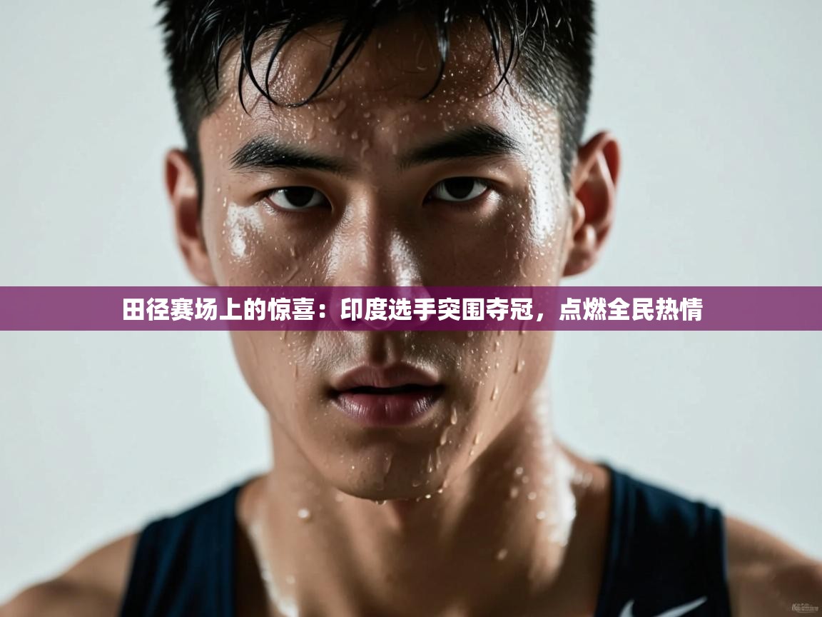田径赛场上的惊喜：印度选手突围夺冠，点燃全民热情