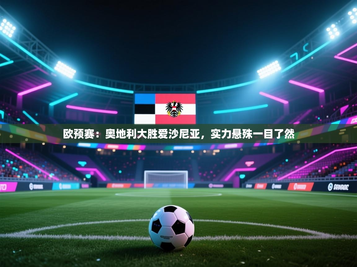 欧预赛：奥地利大胜爱沙尼亚，实力悬殊一目了然
